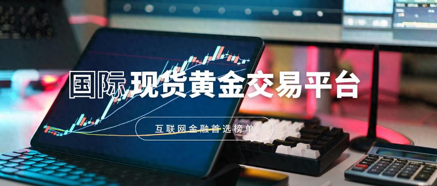 国际十大现货黄金交易平台：知名品牌，实力说话！（全程干货）正规国际黄金交易平台，