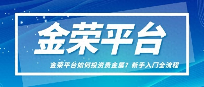 金荣平台如何投资贵金属？新手入门全流程解析（真没想到）金荣贵金属app，